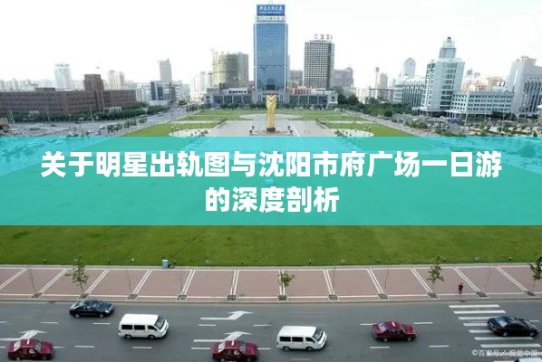 关于明星出轨图与沈阳市府广场一日游的深度剖析