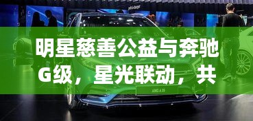 明星慈善公益与奔驰G级，星光联动，共筑希望之桥