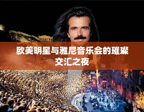 欧美明星与雅尼音乐会的璀璨交汇之夜