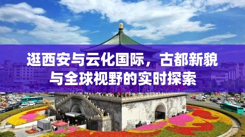 逛西安与云化国际,古都新貌与全球视野的实时探索