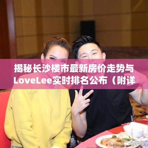 揭秘长沙楼市最新房价走势与LoveLee实时排名公布(附详细解读)