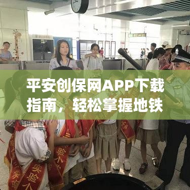 平安创保网APP下载指南,轻松掌握地铁实时位置,微信便捷操作带你飞!