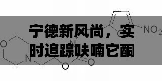 宁德新风尚,实时追踪呋喃它酮价格,引领品质生活新潮流