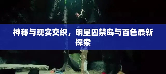 神秘与现实交织,明星囚禁岛与百色最新探索