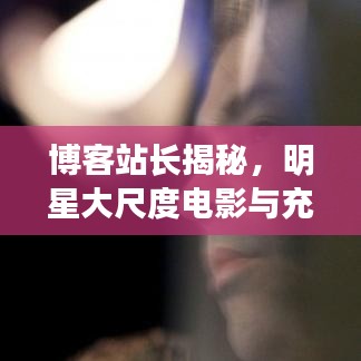 博客站长揭秘，明星大尺度电影与充电赚最新资讯背后的文化娱乐产业现状