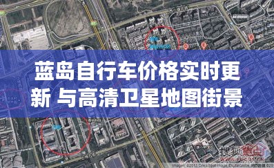 蓝岛自行车价格实时更新 与高清卫星地图街景共融，现代技术与交通工具的完美结合