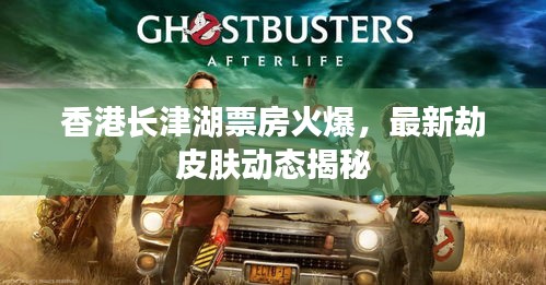 香港长津湖票房火爆，最新劫皮肤动态揭秘