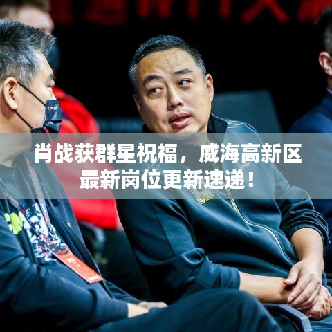 肖战获群星祝福,威海高新区最新岗位更新速递!