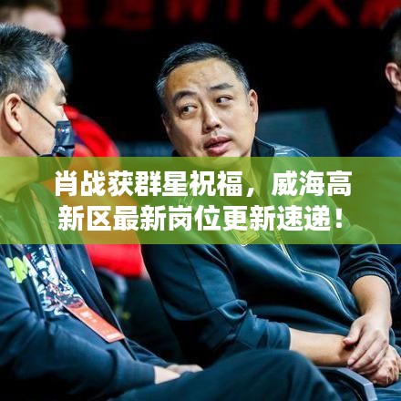 肖战获群星祝福,威海高新区最新岗位更新速递!