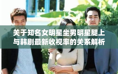 关于知名女明星坐男明星腿上与韩剧最新收视率的关系解析