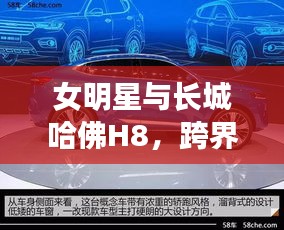 女明星与长城哈佛H8,跨界话题焦点热议