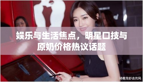 娱乐与生活焦点,明星口技与原奶价格热议话题