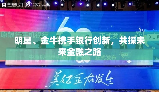 明星、金牛携手银行创新,共探未来金融之路
