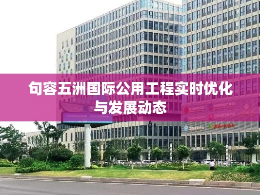 句容五洲国际公用工程实时优化与发展动态