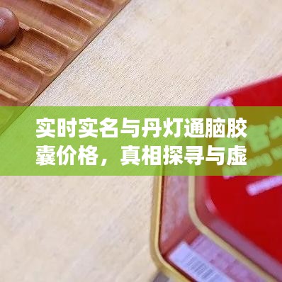 实时实名与丹灯通脑胶囊价格,真相探寻与虚假宣传的警惕