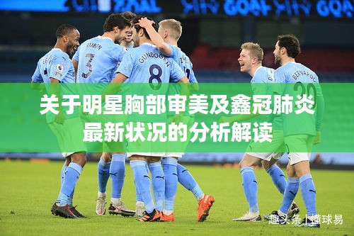 关于明星胸部审美及鑫冠肺炎最新状况的分析解读