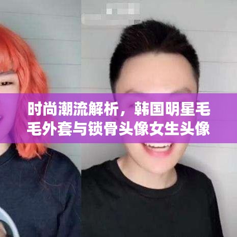 时尚潮流解析，韩国明星毛毛外套与锁骨头像女生头像大热盘点