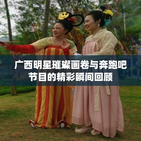 广西明星璀璨画卷与奔跑吧节目的精彩瞬间回顾