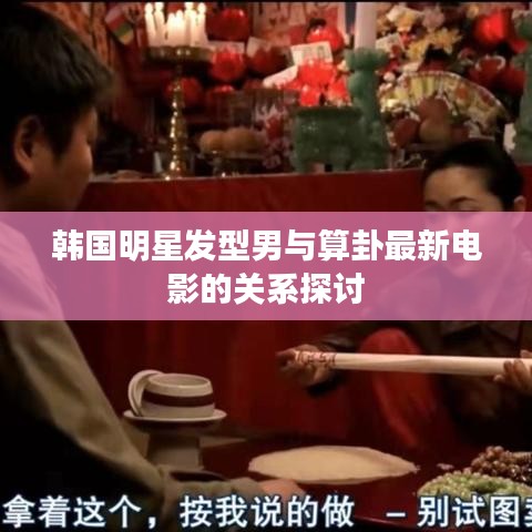 韩国明星发型男与算卦最新电影的关系探讨
