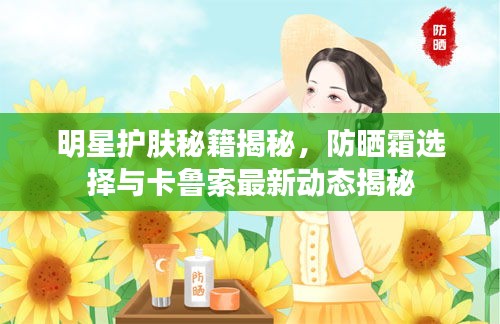 明星护肤秘籍揭秘，防晒霜选择与卡鲁索最新动态揭秘