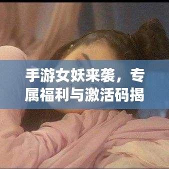 手游女妖来袭，专属福利与激活码揭秘！传奇冒险之旅开启！