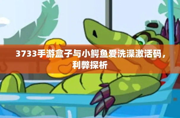 3733手游盒子与小鳄鱼爱洗澡激活码，利弊探析
