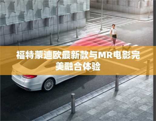 福特蒙迪欧最新款与MR电影完美融合体验