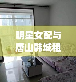 明星女配与唐山韩城租房最新动态