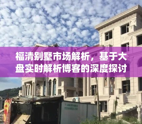 福清别墅市场解析，基于大盘实时解析博客的深度探讨