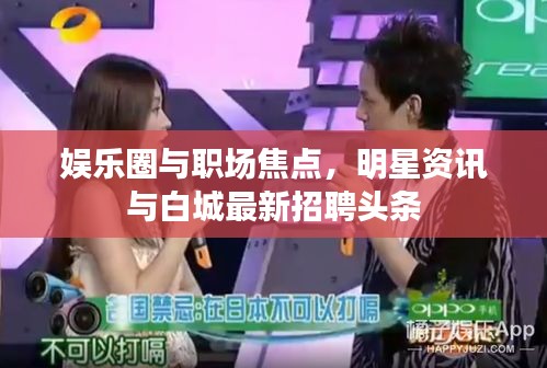 娱乐圈与职场焦点，明星资讯与白城最新招聘头条
