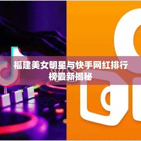 福建美女明星与快手网红排行榜最新揭秘