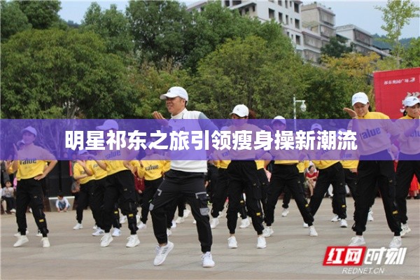 明星祁东之旅引领瘦身操新潮流