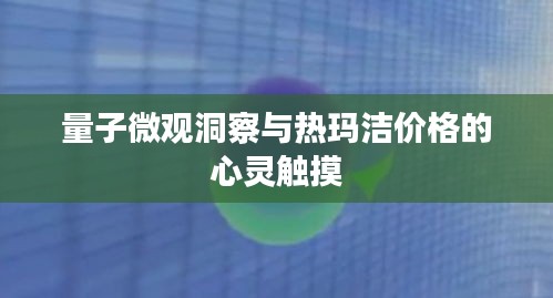 量子微观洞察与热玛洁价格的心灵触摸