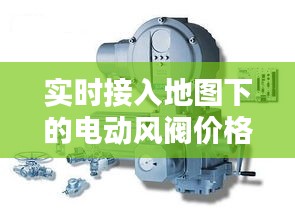 实时接入地图下的电动风阀价格解析