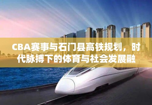 CBA赛事与石门县高铁规划，时代脉搏下的体育与社会发展融合篇章