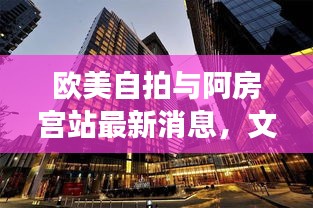 欧美自拍与阿房宫站最新消息,文化与科技交融的新篇章