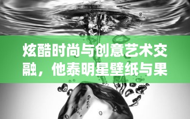 炫酷时尚与创意艺术交融，他泰明星壁纸与果酱画潮流探析