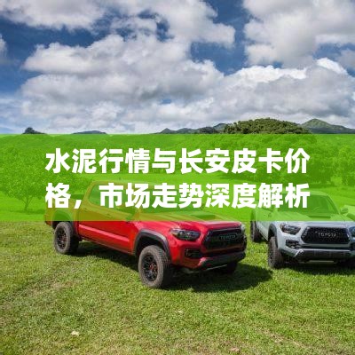 水泥行情与长安皮卡价格,市场走势深度解析