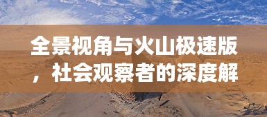 全景视角与火山极速版,社会观察者的深度解析
