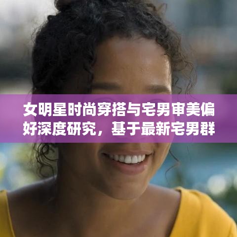 女明星时尚穿搭与宅男审美偏好深度研究，基于最新宅男群体分析揭秘时尚趋势