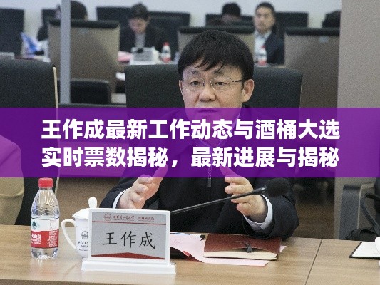 王作成最新工作动态与酒桶大选实时票数揭秘,最新进展与揭秘