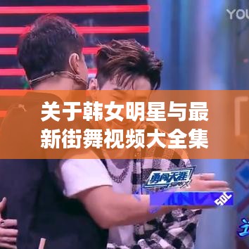 关于韩女明星与最新街舞视频大全集的综合解析