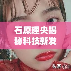 石原理央揭秘科技新发现,实时监控技术的秘密与应用