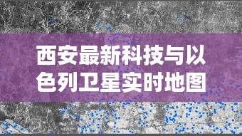 西安最新科技与以色列卫星实时地图引领潮流新动态