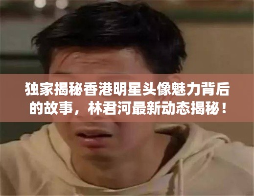 独家揭秘香港明星头像魅力背后的故事，林君河最新动态揭秘！