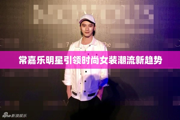 常嘉乐明星引领时尚女装潮流新趋势