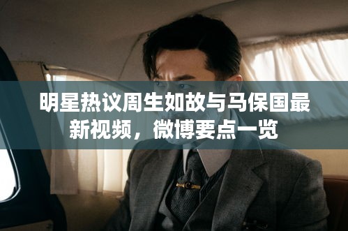 明星热议周生如故与马保国最新视频，微博要点一览