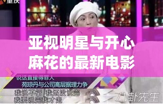 亚视明星与开心麻花的最新电影,深度解析、专家见解与实施指南