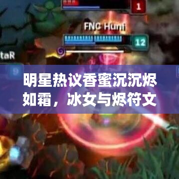 明星热议香蜜沉沉烬如霜，冰女与烬符文的魅力探索