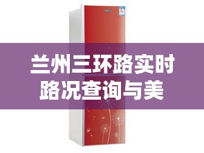 兰州三环路实时路况查询与美菱冰箱价格概览